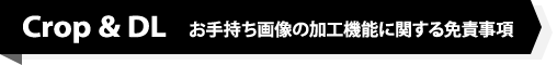 CROP & DL お手持ち画像の加工機能に関する免責事項